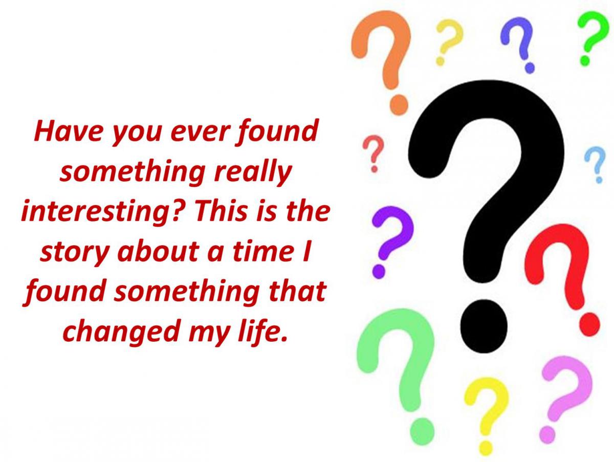 Have you ever found something really interesting? This is the story about a time I found something that changed my life.