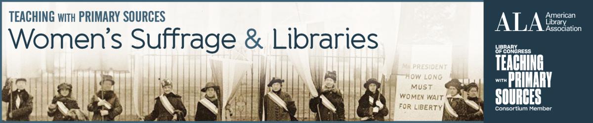 Text reads: Teaching with Primary Sources: Women's Suffrage &amp; Libraries. Black and white photo of suffragettes outside of the White House. ALA logo. Library of Congress Teaching with Primary Sources Consortium Member logo. Original Image Credit: Harris &amp; Ewing. Penn[sylvania] on the picket line, [January 24,] 1917. Reproduction. NWP Records, Manuscript Division, Library of Congress (327.00.00)