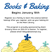 Flyer for Books and Baking. There is an illustration of three yellow cupcakes at the bottom of the page. Text reads: Easton Area Public Library Boks & Baking Begins January 18th. Register as a family to learn the science behind baking! After you register, pick up your baking kit at the main library. This program is proudly sponsored by Giant Grocery Store on 25th St. in Easton. 